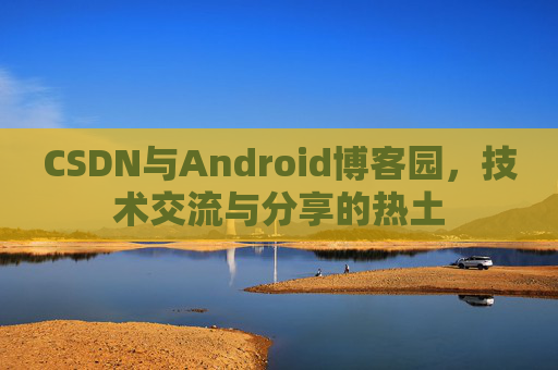 CSDN与Android博客园，技术交流与分享的热土